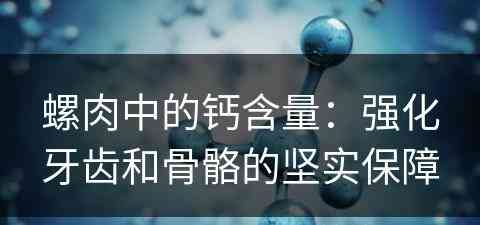 螺肉中的钙含量：强化牙齿和骨骼的坚实保障
